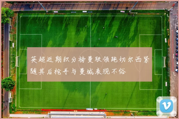 英超近期积分榜曼联领跑切尔西紧随其后枪手与曼城表现不俗