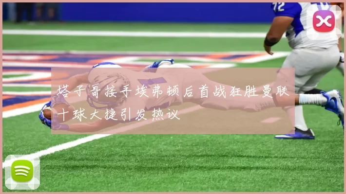 塔子哥接手埃弗顿后首战狂胜曼联十球大捷引发热议