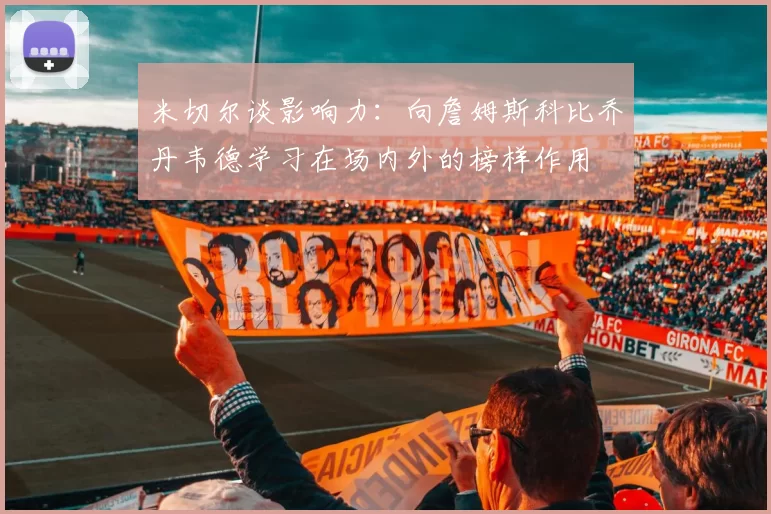 米切尔谈影响力：向詹姆斯科比乔丹韦德学习在场内外的榜样作用
