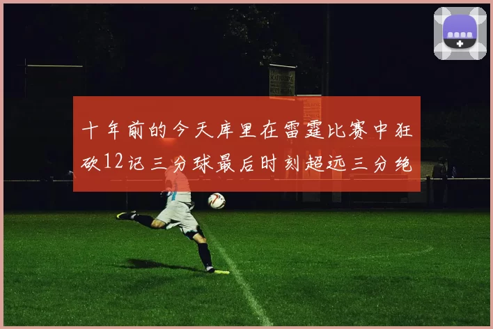 十年前的今天库里在雷霆比赛中狂砍12记三分球最后时刻超远三分绝杀对手