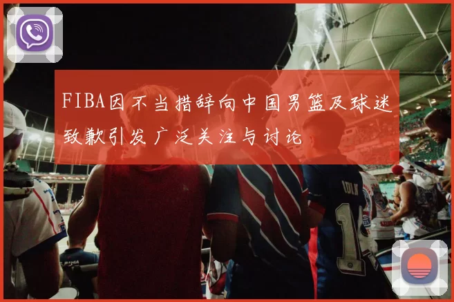 FIBA因不当措辞向中国男篮及球迷致歉引发广泛关注与讨论