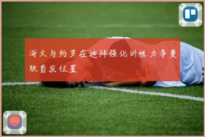海文与约罗在迪拜强化训练力争曼联首发位置