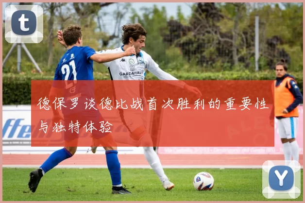 德保罗谈德比战首次胜利的重要性与独特体验