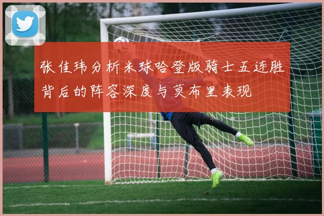 张佳玮分析米球哈登版骑士五连胜背后的阵容深度与莫布里表现