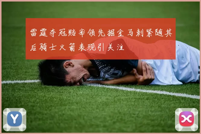 雷霆夺冠赔率领先掘金马刺紧随其后骑士火箭表现引关注