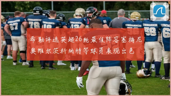 希勒评选英超26轮最佳阵容塞梅尼奥维尔茨科纳特等球员表现出色