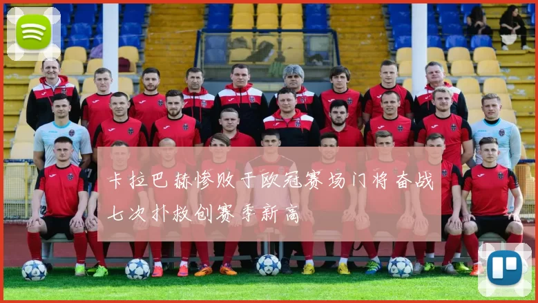 卡拉巴赫惨败于欧冠赛场门将奋战七次扑救创赛季新高