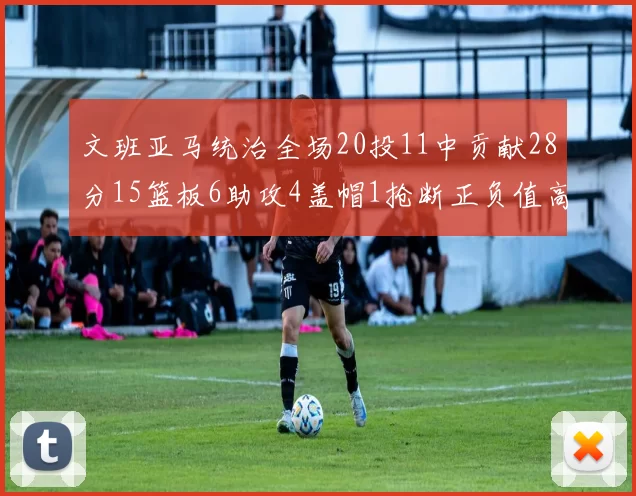 文班亚马统治全场20投11中贡献28分15篮板6助攻4盖帽1抢断正负值高达32