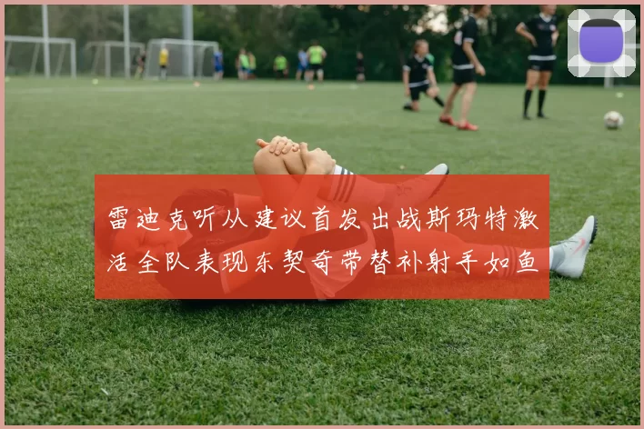 雷迪克听从建议首发出战斯玛特激活全队表现东契奇带替补射手如鱼得水