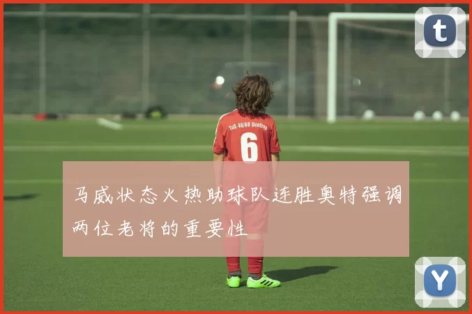 马威状态火热助球队连胜奥特强调两位老将的重要性