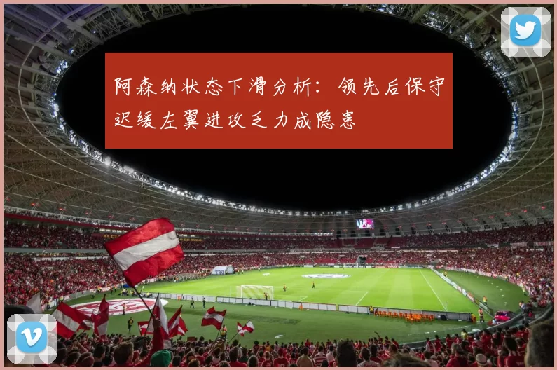 阿森纳状态下滑分析：领先后保守迟缓左翼进攻乏力成隐患