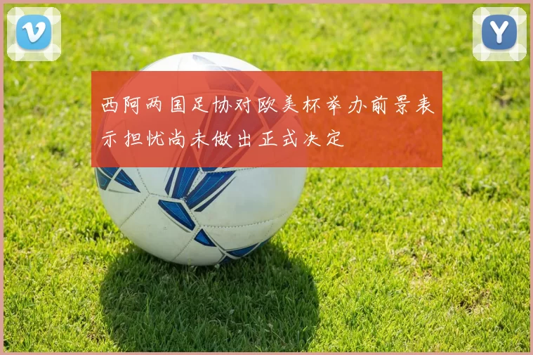 西阿两国足协对欧美杯举办前景表示担忧尚未做出正式决定