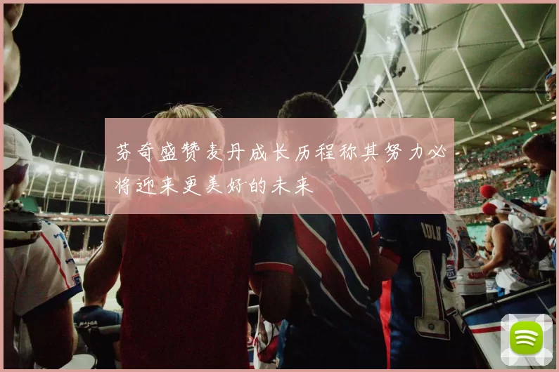 芬奇盛赞麦丹成长历程称其努力必将迎来更美好的未来