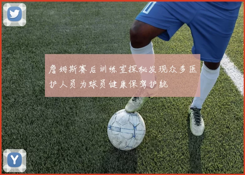 詹姆斯赛后训练室探秘发现众多医护人员为球员健康保驾护航