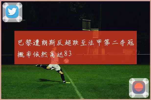 巴黎遭朗斯反超跌至法甲第二夺冠概率依然高达83