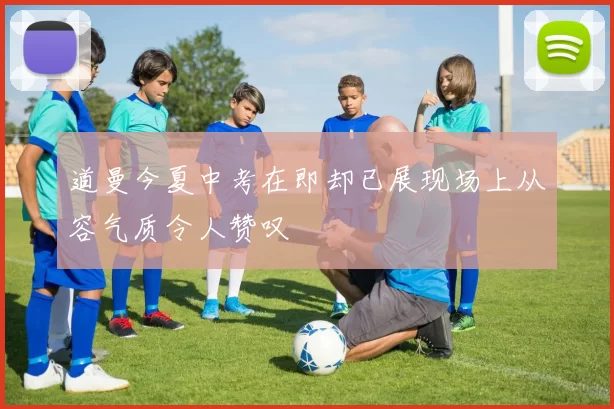 道曼今夏中考在即却已展现场上从容气质令人赞叹