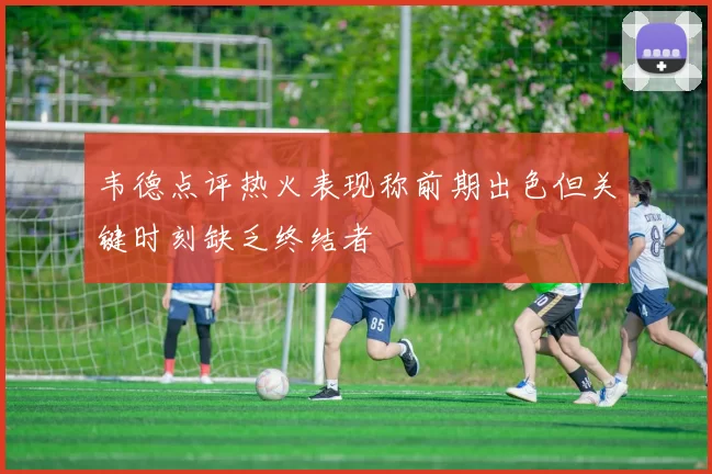 韦德点评热火表现称前期出色但关键时刻缺乏终结者