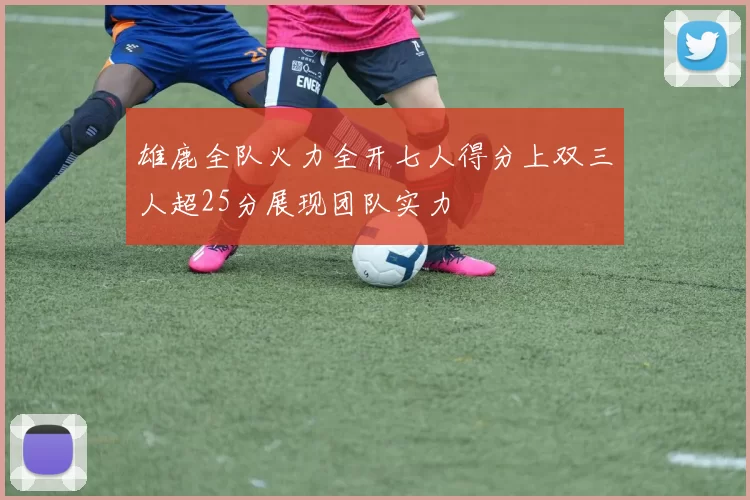 雄鹿全队火力全开七人得分上双三人超25分展现团队实力