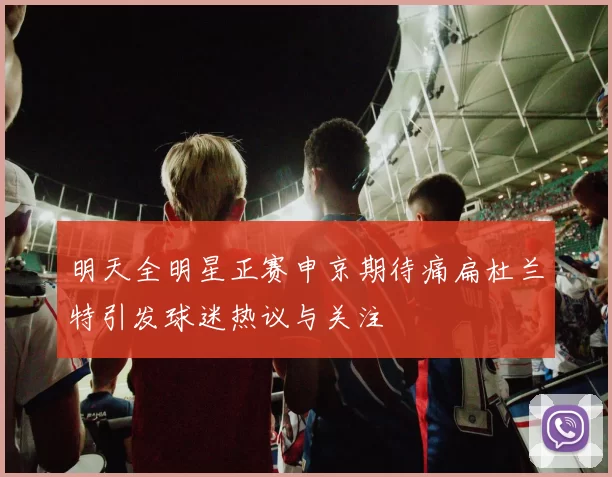 明天全明星正赛申京期待痛扁杜兰特引发球迷热议与关注