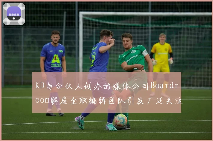 KD与合伙人创办的媒体公司Boardroom解雇全职编辑团队引发广泛关注