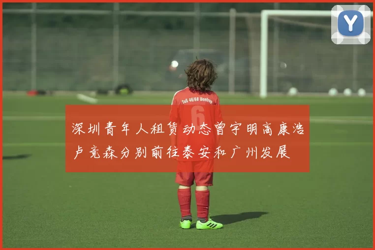 深圳青年人租赁动态曾宇明高康浩卢竞森分别前往泰安和广州发展