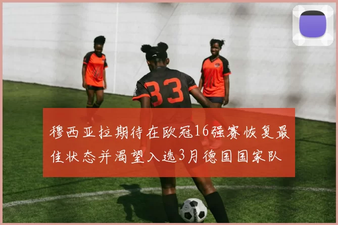 穆西亚拉期待在欧冠16强赛恢复最佳状态并渴望入选3月德国国家队