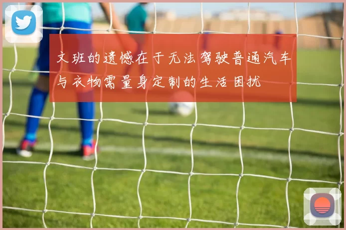 文班的遗憾在于无法驾驶普通汽车与衣物需量身定制的生活困扰
